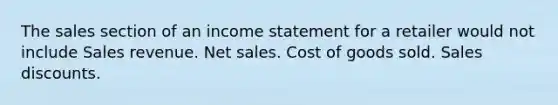 The sales section of an income statement for a retailer would not include Sales revenue. Net sales. Cost of goods sold. Sales discounts.