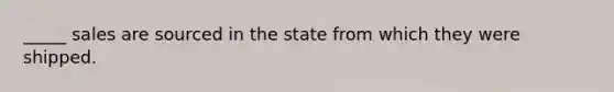 _____ sales are sourced in the state from which they were shipped.