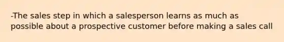 -The sales step in which a salesperson learns as much as possible about a prospective customer before making a sales call