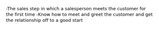 -The sales step in which a salesperson meets the customer for the first time -Know how to meet and greet the customer and get the relationship off to a good start