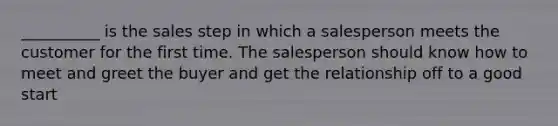 __________ is the sales step in which a salesperson meets the customer for the first time. The salesperson should know how to meet and greet the buyer and get the relationship off to a good start