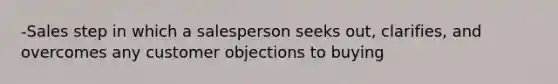 -Sales step in which a salesperson seeks out, clarifies, and overcomes any customer objections to buying