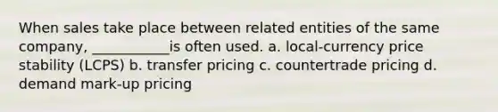 When sales take place between related entities of the same company, ___________is often used. a. local-currency price stability (LCPS) b. transfer pricing c. countertrade pricing d. demand mark-up pricing