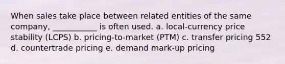 When sales take place between related entities of the same company, ___________ is often used. a. local-currency price stability (LCPS) b. pricing-to-market (PTM) c. transfer pricing 552 d. countertrade pricing e. demand mark-up pricing