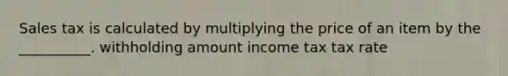 Sales tax is calculated by multiplying the price of an item by the __________. withholding amount income tax tax rate