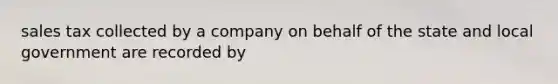 sales tax collected by a company on behalf of the state and local government are recorded by