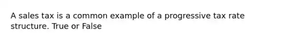 A sales tax is a common example of a progressive tax rate structure. True or False