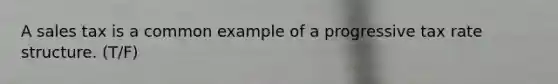 A sales tax is a common example of a progressive tax rate structure. (T/F)