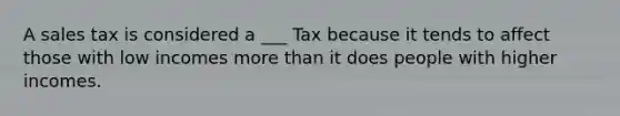 A sales tax is considered a ___ Tax because it tends to affect those with low incomes more than it does people with higher incomes.