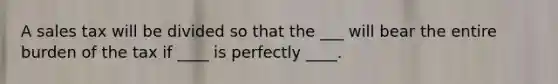 A sales tax will be divided so that the ___ will bear the entire burden of the tax if ____ is perfectly ____.