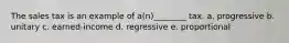 The sales tax is an example of a(n)________ tax. a. progressive b. unitary c. earned-income d. regressive e. proportional