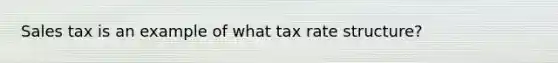 Sales tax is an example of what tax rate structure?