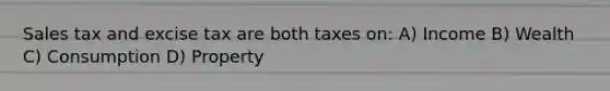 Sales tax and excise tax are both taxes on: A) Income B) Wealth C) Consumption D) Property