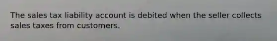 The sales tax liability account is debited when the seller collects sales taxes from customers.