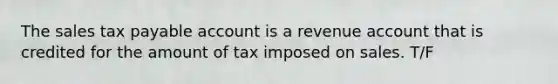 The sales tax payable account is a revenue account that is credited for the amount of tax imposed on sales. T/F