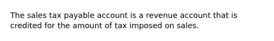 The sales tax payable account is a revenue account that is credited for the amount of tax imposed on sales.