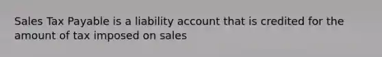 Sales Tax Payable is a liability account that is credited for the amount of tax imposed on sales