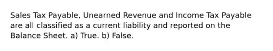 Sales Tax Payable, Unearned Revenue and Income Tax Payable are all classified as a current liability and reported on the Balance Sheet. a) True. b) False.