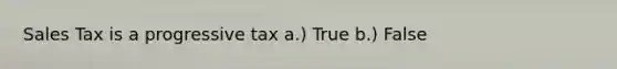 Sales Tax is a progressive tax a.) True b.) False