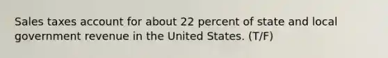 Sales taxes account for about 22 percent of state and local government revenue in the United States. (T/F)