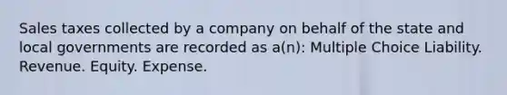 Sales taxes collected by a company on behalf of the state and local governments are recorded as a(n): Multiple Choice Liability. Revenue. Equity. Expense.