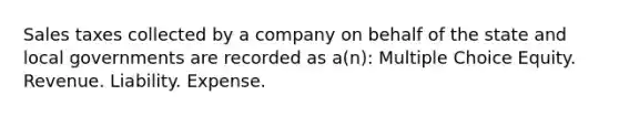 Sales taxes collected by a company on behalf of the state and local governments are recorded as a(n): Multiple Choice Equity. Revenue. Liability. Expense.