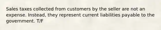 Sales taxes collected from customers by the seller are not an expense. Instead, they represent current liabilities payable to the government. T/F