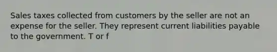 Sales taxes collected from customers by the seller are not an expense for the seller. They represent current liabilities payable to the government. T or f