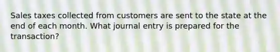 Sales taxes collected from customers are sent to the state at the end of each month. What journal entry is prepared for the transaction?