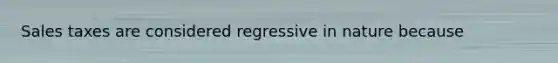 Sales taxes are considered regressive in nature because