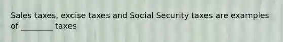 Sales taxes, excise taxes and Social Security taxes are examples of ________ taxes