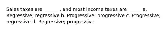 Sales taxes are ______ , and most income taxes are______ a. Regressive; regressive b. Progressive; progressive c. Progressive; regressive d. Regressive; progressive