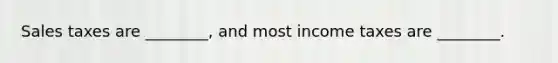Sales taxes are ________, and most income taxes are ________.