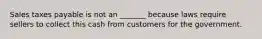 Sales taxes payable is not an _______ because laws require sellers to collect this cash from customers for the government.