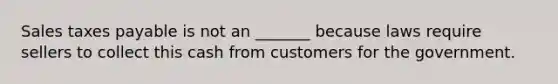 Sales taxes payable is not an _______ because laws require sellers to collect this cash from customers for the government.