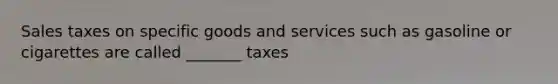 Sales taxes on specific goods and services such as gasoline or cigarettes are called _______ taxes