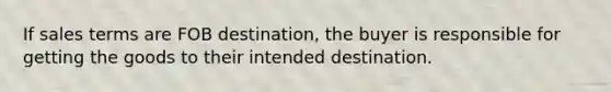 If sales terms are FOB destination, the buyer is responsible for getting the goods to their intended destination.