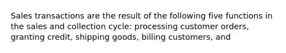 Sales transactions are the result of the following five functions in the sales and collection cycle: processing customer orders, granting credit, shipping goods, billing customers, and