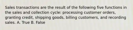 Sales transactions are the result of the following five functions in the sales and collection cycle: processing customer orders, granting credit, shipping goods, billing customers, and <a href='https://www.questionai.com/knowledge/ko8fazXo1U-recording-sales' class='anchor-knowledge'>recording sales</a>. A. True B. False