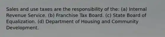 Sales and use taxes are the responsibility of the: (a) Internal Revenue Service. (b) Franchise Tax Board. (c) State Board of Equalization. (d) Department of Housing and Community Development.