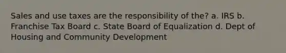 Sales and use taxes are the responsibility of the? a. IRS b. Franchise Tax Board c. State Board of Equalization d. Dept of Housing and Community Development