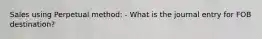 Sales using Perpetual method: - What is the journal entry for FOB destination?