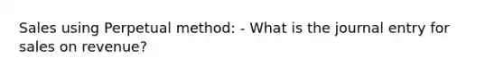 Sales using Perpetual method: - What is the journal entry for sales on revenue?