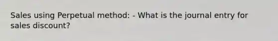 Sales using Perpetual method: - What is the journal entry for sales discount?