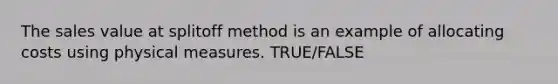 The sales value at splitoff method is an example of allocating costs using physical measures. TRUE/FALSE