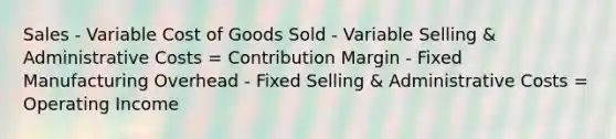 Sales - Variable Cost of Goods Sold - Variable Selling & Administrative Costs = Contribution Margin - Fixed Manufacturing Overhead - Fixed Selling & Administrative Costs = Operating Income