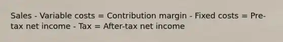 Sales - Variable costs = Contribution margin - Fixed costs = Pre-tax net income - Tax = After-tax net income