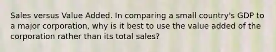 Sales versus Value Added. In comparing a small​ country's GDP to a major​ corporation, why is it best to use the value added of the corporation rather than its total​ sales?