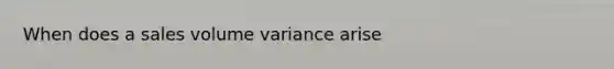 When does a sales volume variance arise