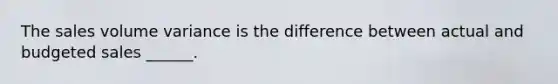 The sales volume variance is the difference between actual and budgeted sales ______.